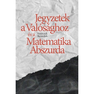 Jegyzetek a Val&amp;oacute;s&amp;aacute;ghoz &amp;eacute;s a Matematika Abszurda - Szurcsik Benedek foto