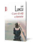 Cum să uiţi o femeie - Dan Lungu - Editura Polirom