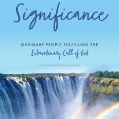 A Life of Significance: Ordinary People Fulfilling The Extraordinary Call of God