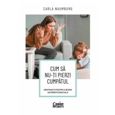 Cum sa nu-ti pierzi cumpatul. Ghid practic pentru a deveni un parinte (mai) calm, Carla Naumburg