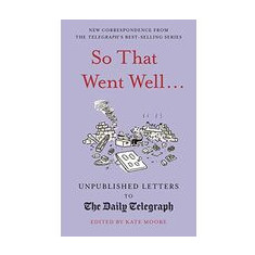 So That Went Well...: Unpublished Letters to the Daily Telegraph