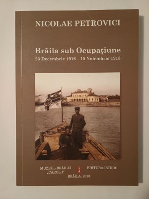 Nicolae Petrovici - Brăila sub Ocupațiune (23 decembrie 1916 - 10 noiembrie 1918) (ediție 2018) foto