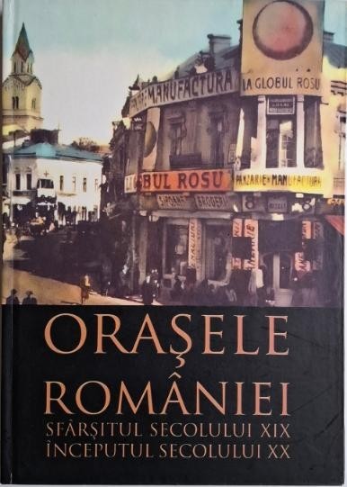 Orasele Romaniei. Sfarsitul secolului XIX &ndash; Inceputul secolului XX (Catalog)