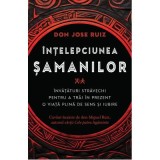Intelepciunea samanilor. Invataturi stravechi pentru a trai in prezent o viata plina de sens si iubire - Don Jose Ruiz
