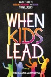 When Kids Lead An Adult's Guide to Inspiring, Empowering, and Growing Young Leaders