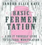 Basic Fermentation: A Do-It-Yourself Guide to Cultural Manipulation