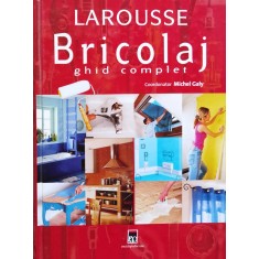Larousse Bricolaj. Ghid Complet. Amenajari, Reparatii, Decora - Michel Galy , O111