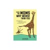 There Are Moms Way Worse Than You: Irrefutable Proof That You Are Indeed a Fantastic Parent