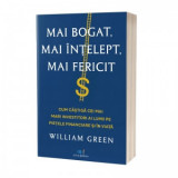 Mai bogat, mai intelept, mai fericit: Cum castiga cei mai mari investitori ai lumii pe pietele financiare si in viata - William Green