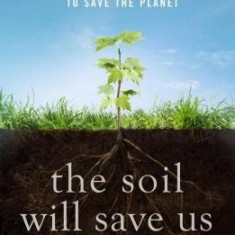 The Soil Will Save Us: How Scientists, Farmers, and Foodies Are Healing the Soil to Save the Planet