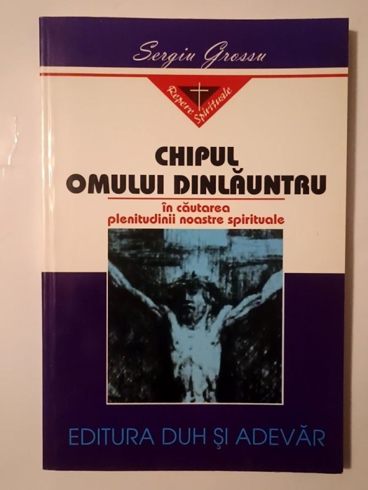Sergiu Grossu - Chipul omului dinlăuntru. &Icirc;n căutarea plenitudinii noastre spirituale