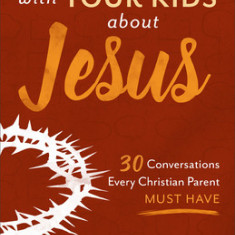 Talking with Your Kids about Jesus: 30 Conversations Every Christian Parent Must Have