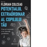 Potentialul extraordinar al copilului tau. Cum sa-i recunosti si sa-i dezvolti genialitatea - Florian Colceag