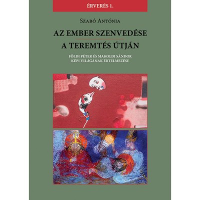 Az Ember szenved&amp;eacute;se / A teremt&amp;eacute;s &amp;uacute;tj&amp;aacute;n - F&amp;ouml;ldi P&amp;eacute;ter &amp;eacute;s Makoldi S&amp;aacute;ndor k&amp;eacute;pi vil&amp;aacute;g&amp;aacute;nak &amp;eacute;rtelmez&amp;eacute;se - Szab&amp;oacute; Ant&amp;oacute;nia foto