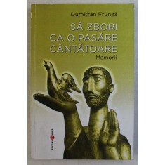 SA ZBORI CA O PASARE CANTATOARE , MEMORII de DUMITRAN FRUNZA , 2012