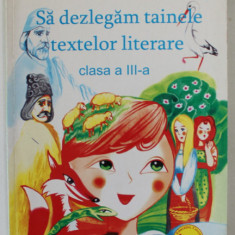 SA DEZLEGAM TAINELE TEXTELOR LITERARE , CLASA A - III -A de CARMEN IORDACHESCU , 2005