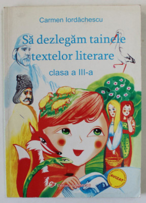 SA DEZLEGAM TAINELE TEXTELOR LITERARE , CLASA A - III -A de CARMEN IORDACHESCU , 2005 foto