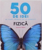 50 DE IDEI PE CARE TREBUIE SA LE CUNOSTI : FIZICA de JOANNE BAKER , 2017