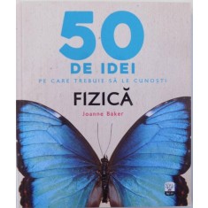50 DE IDEI PE CARE TREBUIE SA LE CUNOSTI : FIZICA de JOANNE BAKER , 2017