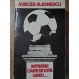 INTALNIRI CARE SE UITA GREU... DIN JURNALUL UNUI CRONICAR DE FOTBAL-MIRCEA M. IONESCU-345401