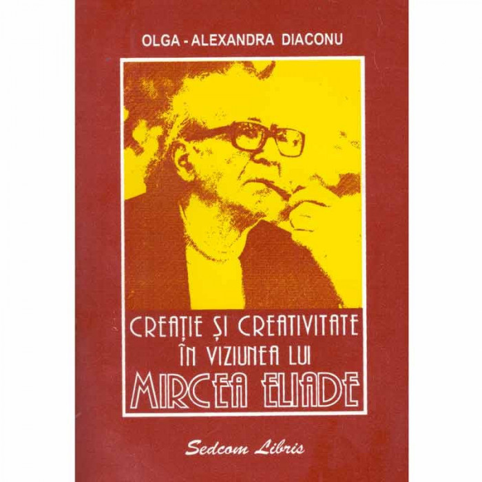 Olga-Alexandra Diaconu - Creatie si creativitate in viziunea lui Mircea Eliade - 131700