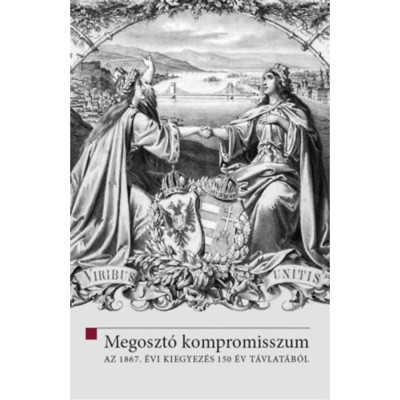 Megoszt&amp;oacute; kompromisszum - Az 1867. &amp;eacute;vi kiegyez&amp;eacute;s 150 &amp;eacute;v t&amp;aacute;vlat&amp;aacute;b&amp;oacute;l - Hermann R&amp;oacute;bert foto