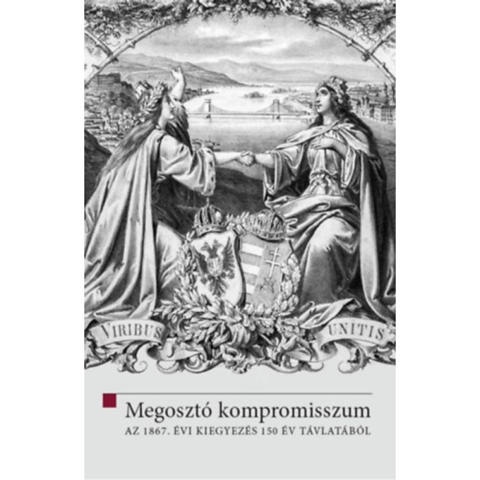 Megoszt&oacute; kompromisszum - Az 1867. &eacute;vi kiegyez&eacute;s 150 &eacute;v t&aacute;vlat&aacute;b&oacute;l - Hermann R&oacute;bert