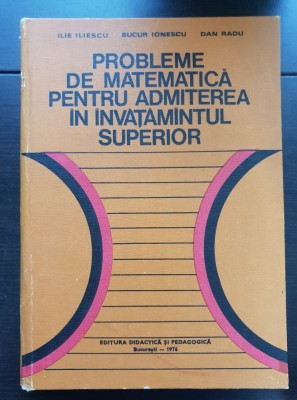 Probleme de matematică pentru admiterea &amp;icirc;n &amp;icirc;nvățăm&amp;acirc;ntul superior - Ilie Iliescu, Bucur Ionescu foto