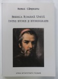 BISERICA ROMANA UNITA INTRE ISTORIE SI ISTORIOGRAFIE de REMUS CAMPEANU , 2003 , DEDICATIE *