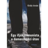Egy ifj&uacute;kommunista a damaszkuszi &uacute;ton - Kir&aacute;ly Istv&aacute;n