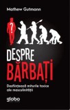 Carti Dezvoltare Personala: Despre Barbati. Desfiinteaza Miturile Toxice Masculinitatii - Mathew Gutmann, Paperback