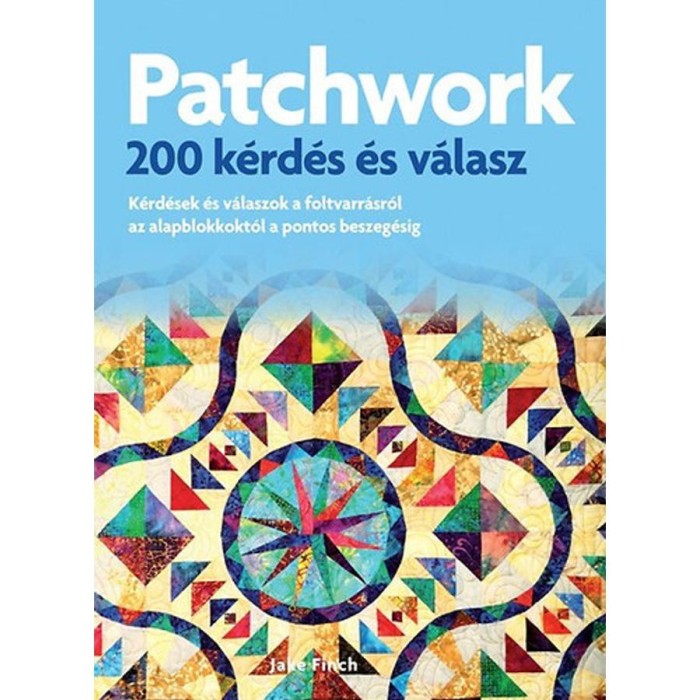 Patchwork - 200 k&eacute;rd&eacute;s &eacute;s v&aacute;lasz - K&eacute;rd&eacute;sek &eacute;s v&aacute;laszok az alapblokkokt&oacute;l a pontos beszeg&eacute;sig - Jake Finch