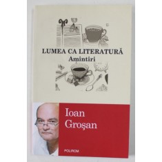 LUMEA CA LITERATURA , AMINTIRI de IOAN GROSAN , 2014