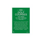 150 Golf Courses You Need to Visit Before You Die: A Selection of the 150 Most Marvelous Golf Courses in the World