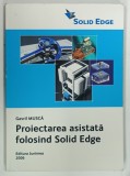 PROIECTAREA ASISTATA FOLOSIND SOLID EDGE de GAVRIL MUSCA , 2006