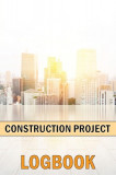 Construction Project Logbook: Construction Management Project Site Tracker to Record Workforce, Tasks, Schedules, Construction Daily Report and Many