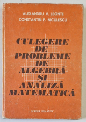 CULEGERE DE PROBLEME DE ALGEBRA SI ANALIZA MATEMATICA , de ALEXANDRU V. LEONTE , CONSTANTIN P. NICULESCU , 1984 *PREZINTA URME DE UZURA foto