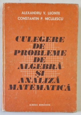 CULEGERE DE PROBLEME DE ALGEBRA SI ANALIZA MATEMATICA , de ALEXANDRU V. LEONTE , CONSTANTIN P. NICULESCU , 1984 foto