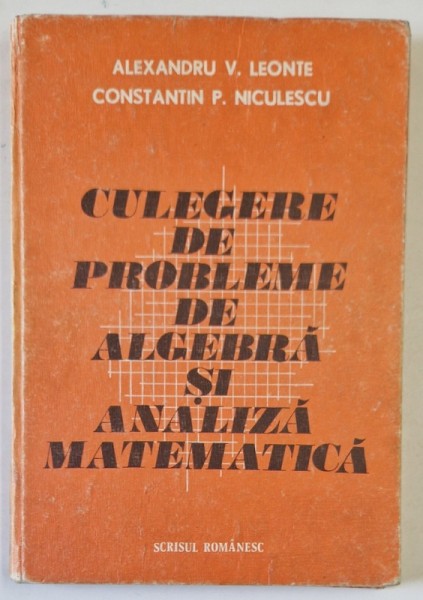 CULEGERE DE PROBLEME DE ALGEBRA SI ANALIZA MATEMATICA , de ALEXANDRU V. LEONTE , CONSTANTIN P. NICULESCU , 1984 *PREZINTA URME DE UZURA