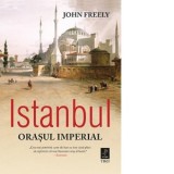 Istanbul. Orasul imperial - John Freely