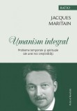 Umanism integral. Probleme temporale si spirituale ale unei noi crestinatati | Maritain Jacques