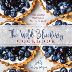 The Wild Blueberry Cookbook: Year-Round Recipes from Barren to Table