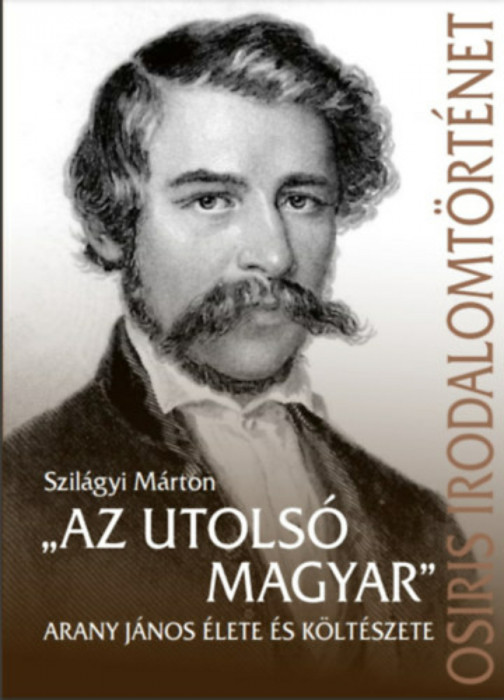 &quot;Az utols&oacute; magyar&quot; - Arany J&aacute;nos &eacute;lete &eacute;s k&ouml;lt&eacute;szete - Szil&aacute;gyi M&aacute;rton