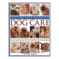 Step-By-Step Guide To Dog Care Practical Advice On Feeding, Grooming, Breeding, Training, Health Care And First Aid, With More Than 300 Photographs
