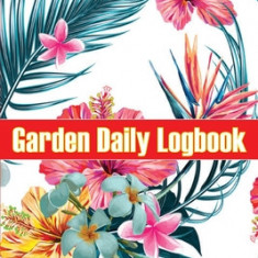 Garden Daily Logbook: Indoor and Outdoor Garden Daily Keeper for Beginners and Avid Gardeners, Flowers, Fruit, Vegetable Planting and Care i