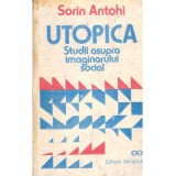 Utopica. Studii asupra imaginarului social - Sorin Antohi, Editura Stiintifica, 1991. Psihologie, Sociologie