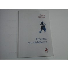 TRECUTUL E O SARBATOARE - HORIA GARBEA