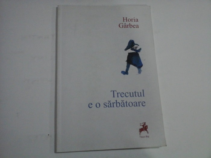 TRECUTUL E O SARBATOARE - HORIA GARBEA