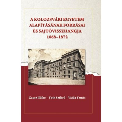 A kolozsv&amp;aacute;ri egyetem alap&amp;iacute;t&amp;aacute;s&amp;aacute;nak forr&amp;aacute;sai &amp;eacute;s sajt&amp;oacute;visszhangja (1868-1872) - Gausz Ildik&amp;oacute; foto