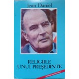 RELIGIILE UNUI PRESEDINTE. PRIVIRE ASUPRA AVENTURILOR MITTERRANDISMULUI-JEAN DANIEL-217212